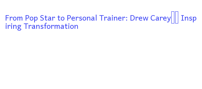 From Pop Star to Personal Trainer: Drew Carey’s Inspiring ...